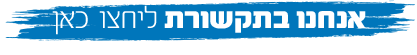 אנחנו בתקשורת לחצו כאן