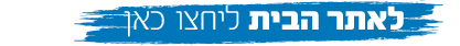 לאתר הבית לחצו כאן